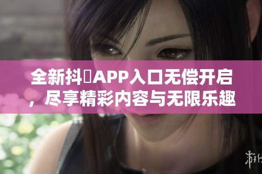 全新抖抈APP入口无偿开启，尽享精彩内容与无限乐趣