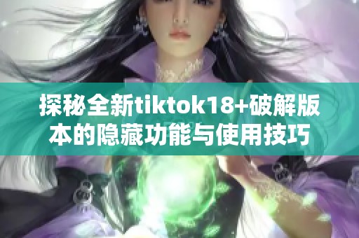 探秘全新tiktok18+破解版本的隐藏功能与使用技巧