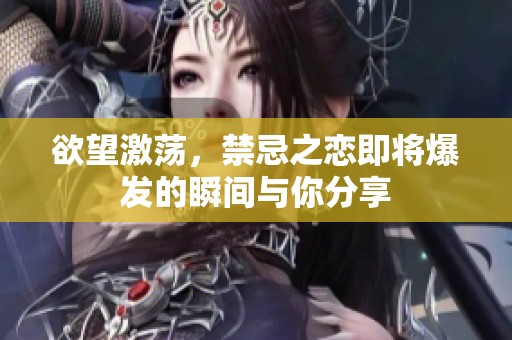 欲望激荡，禁忌之恋即将爆发的瞬间与你分享