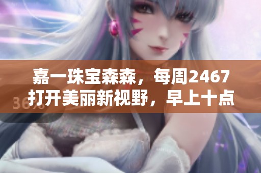 嘉一珠宝森森，每周2467打开美丽新视野，早上十点半不见不散！