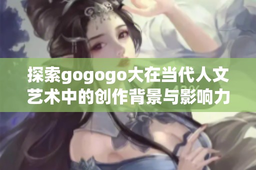 探索gogogo大在当代人文艺术中的创作背景与影响力