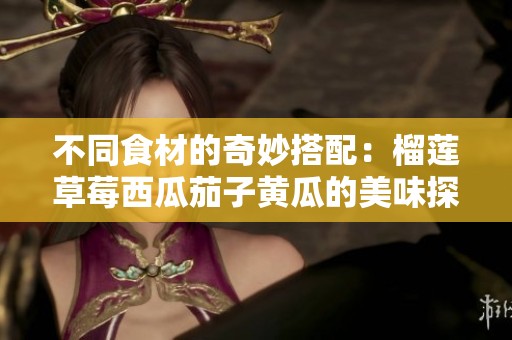 不同食材的奇妙搭配：榴莲草莓西瓜茄子黄瓜的美味探秘