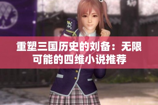 重塑三国历史的刘备：无限可能的四维小说推荐