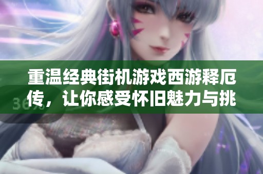 重温经典街机游戏西游释厄传，让你感受怀旧魅力与挑战乐趣