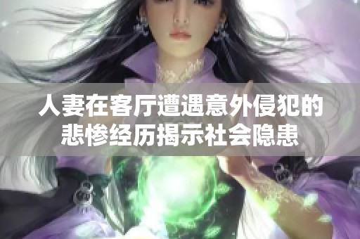 人妻在客厅遭遇意外侵犯的悲惨经历揭示社会隐患