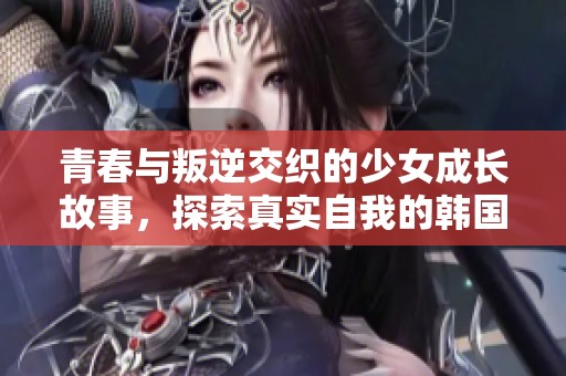 青春与叛逆交织的少女成长故事，探索真实自我的韩国剧集
