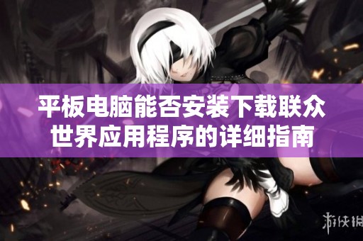 平板电脑能否安装下载联众世界应用程序的详细指南