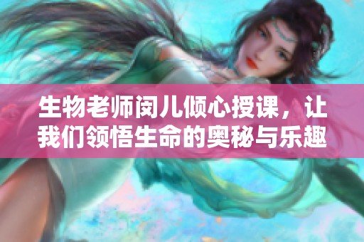 生物老师闵儿倾心授课，让我们领悟生命的奥秘与乐趣