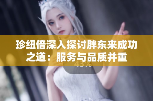 珍纽倍深入探讨胖东来成功之道：服务与品质并重