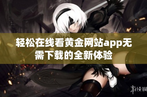 轻松在线看黄金网站app无需下载的全新体验