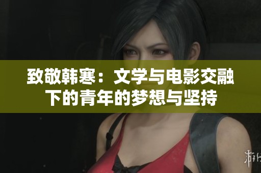 致敬韩寒：文学与电影交融下的青年的梦想与坚持