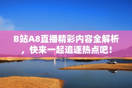 B站A8直播精彩内容全解析，快来一起追逐热点吧！