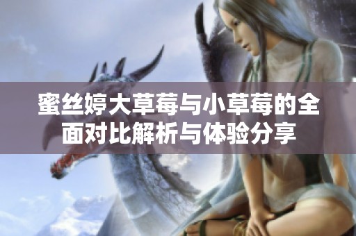 蜜丝婷大草莓与小草莓的全面对比解析与体验分享