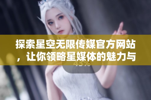 探索星空无限传媒官方网站，让你领略星媒体的魅力与创新