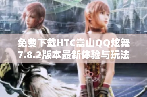 免费下载HTC嵩山QQ炫舞7.8.2版本最新体验与玩法分析