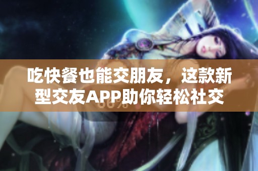 吃快餐也能交朋友，这款新型交友APP助你轻松社交