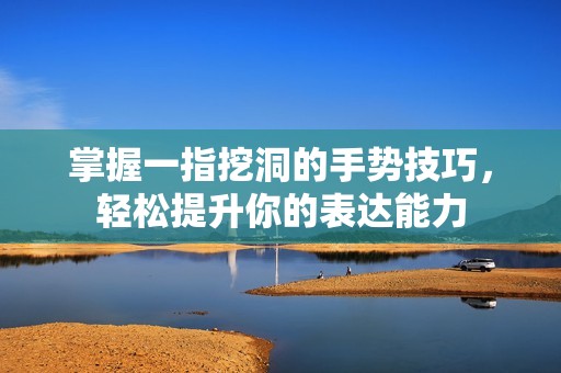 掌握一指挖洞的手势技巧，轻松提升你的表达能力