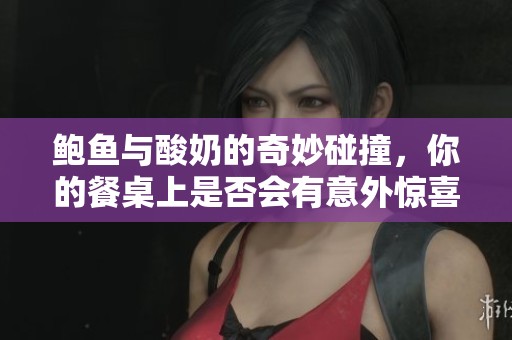 鲍鱼与酸奶的奇妙碰撞，你的餐桌上是否会有意外惊喜