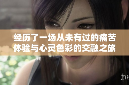 经历了一场从未有过的痛苦体验与心灵色彩的交融之旅