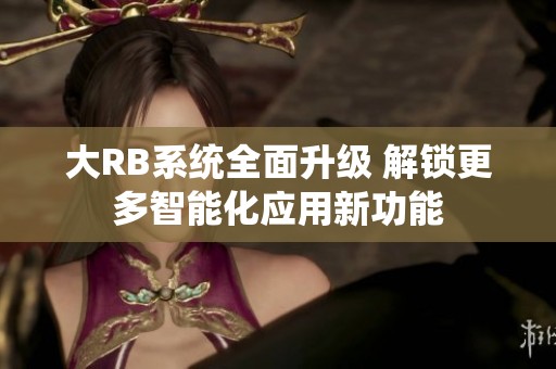 大RB系统全面升级 解锁更多智能化应用新功能