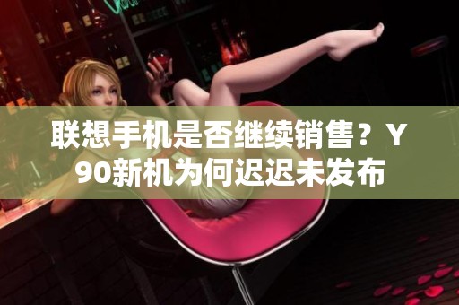 联想手机是否继续销售？Y90新机为何迟迟未发布