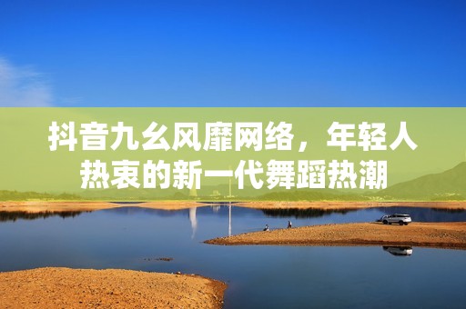 抖音九幺风靡网络，年轻人热衷的新一代舞蹈热潮