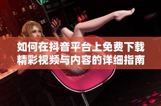 如何在抖音平台上免费下载精彩视频与内容的详细指南