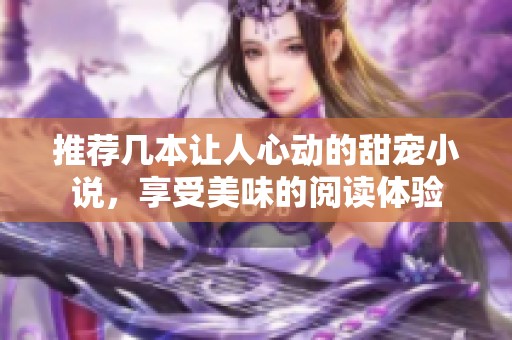 推荐几本让人心动的甜宠小说，享受美味的阅读体验