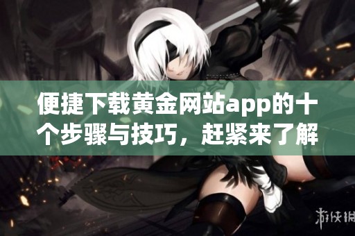 便捷下载黄金网站app的十个步骤与技巧，赶紧来了解吧