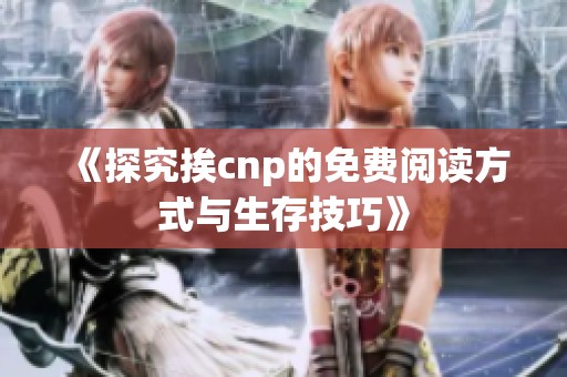 《探究挨cnp的免费阅读方式与生存技巧》