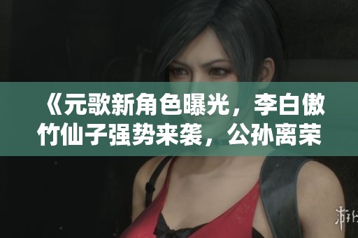 《元歌新角色曝光，李白傲竹仙子强势来袭，公孙离荣获FMVP》