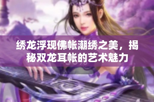 绣龙浮现佛帐潮绣之美，揭秘双龙耳帐的艺术魅力
