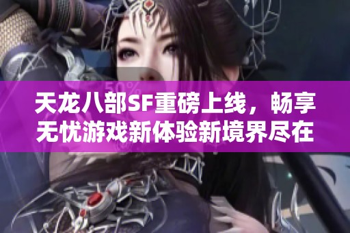 天龙八部SF重磅上线，畅享无忧游戏新体验新境界尽在眼前