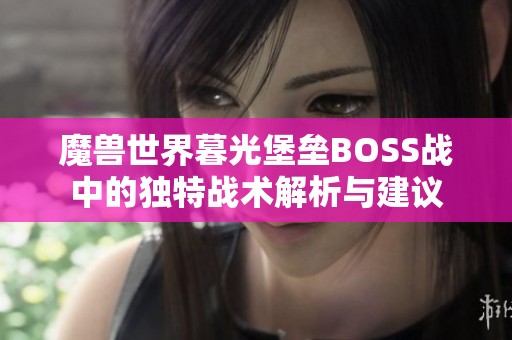 魔兽世界暮光堡垒BOSS战中的独特战术解析与建议