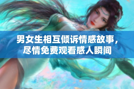 男女生相互倾诉情感故事，尽情免费观看感人瞬间