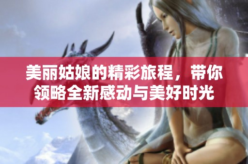 美丽姑娘的精彩旅程，带你领略全新感动与美好时光
