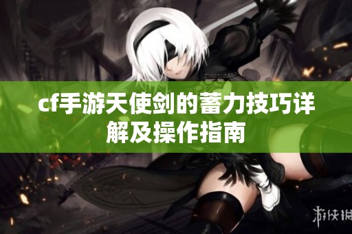 cf手游天使剑的蓄力技巧详解及操作指南