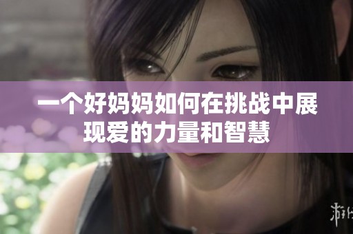 一个好妈妈如何在挑战中展现爱的力量和智慧