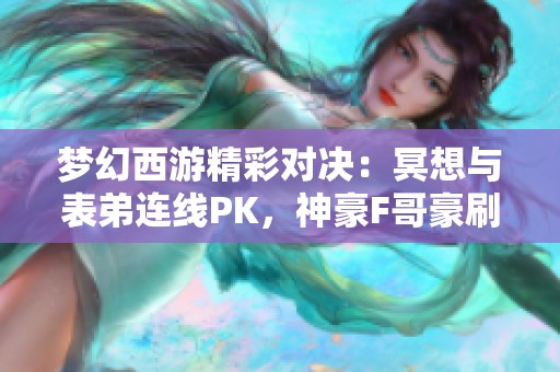梦幻西游精彩对决：冥想与表弟连线PK，神豪F哥豪刷华子数量惊人！