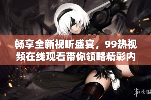 畅享全新视听盛宴，99热视频在线观看带你领略精彩内容