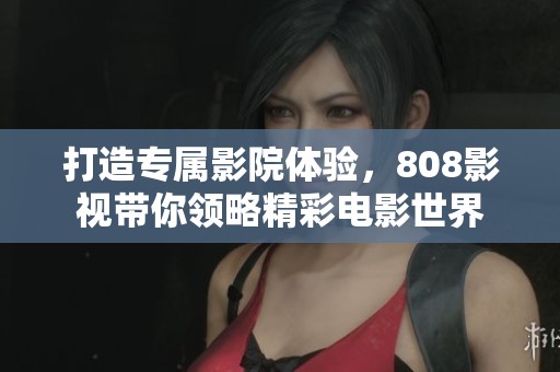 打造专属影院体验，808影视带你领略精彩电影世界