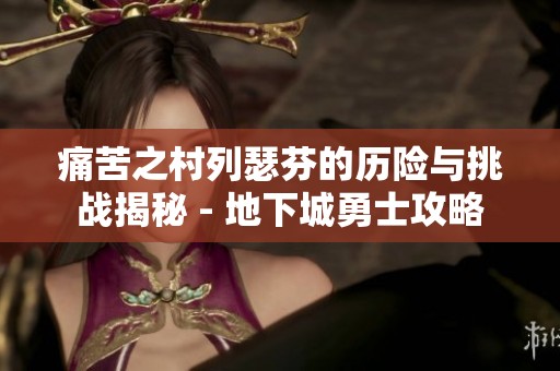 痛苦之村列瑟芬的历险与挑战揭秘 - 地下城勇士攻略