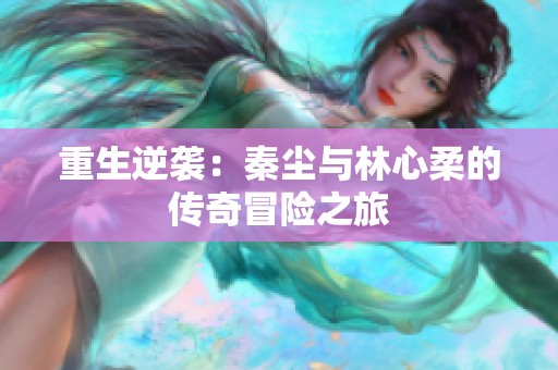 重生逆袭：秦尘与林心柔的传奇冒险之旅