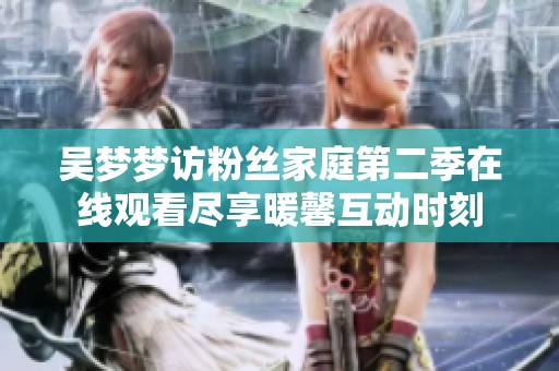 吴梦梦访粉丝家庭第二季在线观看尽享暖馨互动时刻