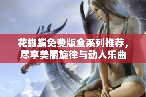 花蝴蝶免费版全系列推荐，尽享美丽旋律与动人乐曲