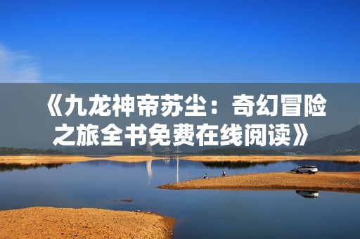 《九龙神帝苏尘：奇幻冒险之旅全书免费在线阅读》