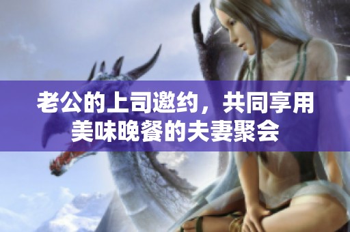老公的上司邀约，共同享用美味晚餐的夫妻聚会