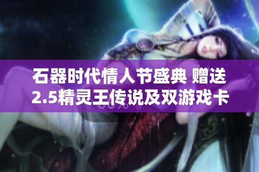 石器时代情人节盛典 赠送2.5精灵王传说及双游戏卡福利