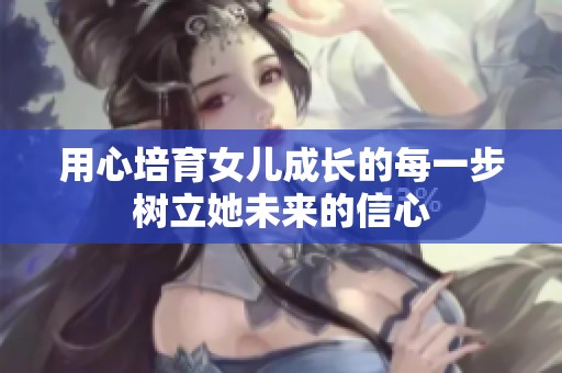 用心培育女儿成长的每一步树立她未来的信心