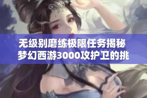 无级别磨练极限任务揭秘 梦幻西游3000攻护卫的挑战与成就